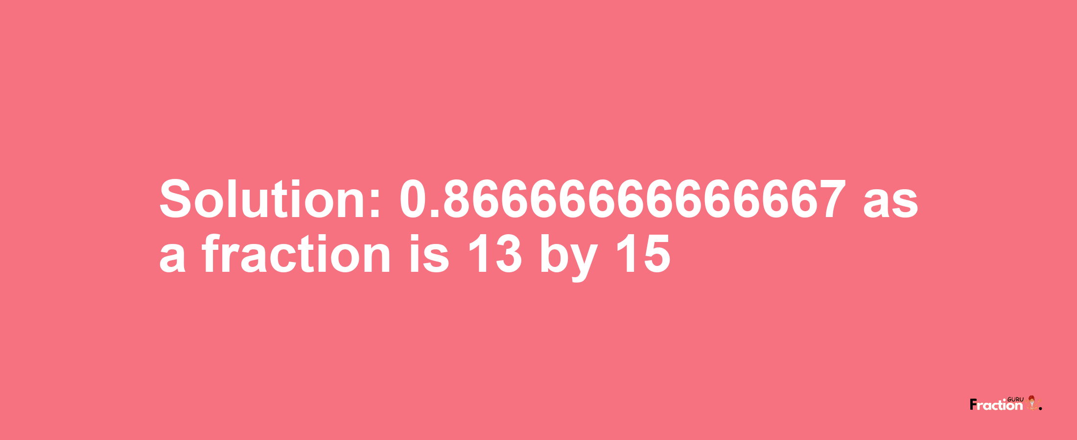 Solution:0.86666666666667 as a fraction is 13/15